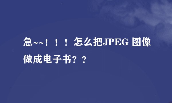 急~~！！！怎么把JPEG 图像做成电子书？？