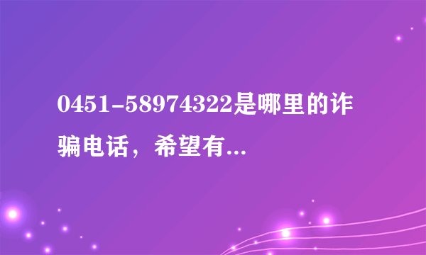 0451-58974322是哪里的诈骗电话，希望有关部门清理这个号码