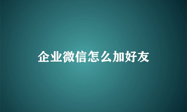 企业微信怎么加好友