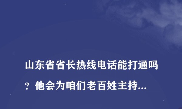 
山东省省长热线电话能打通吗？他会为咱们老百姓主持公道吗？省长热线电话能打通吗

