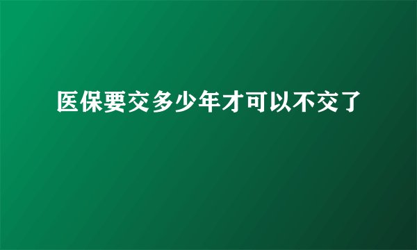 医保要交多少年才可以不交了