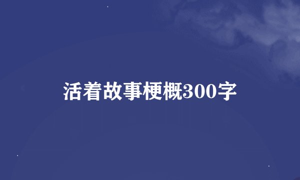 活着故事梗概300字