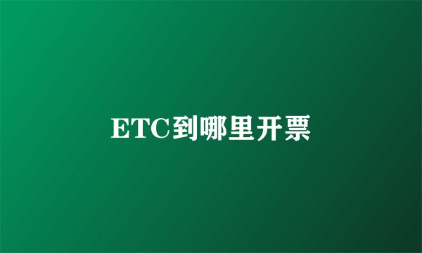 ETC到哪里开票