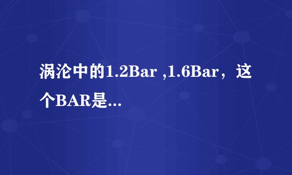 涡沦中的1.2Bar ,1.6Bar，这个BAR是什么单位，涡沦压力吗？最大是多少？？