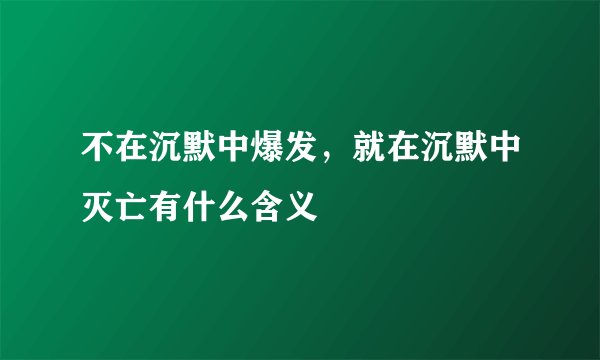 不在沉默中爆发，就在沉默中灭亡有什么含义