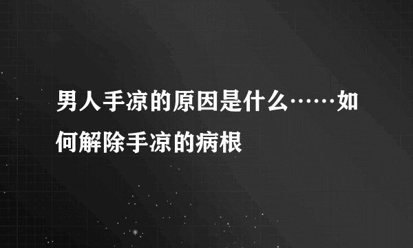 男人手凉的原因是什么……如何解除手凉的病根