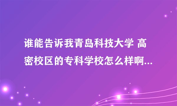 谁能告诉我青岛科技大学 高密校区的专科学校怎么样啊？？录取分去年的是多少？