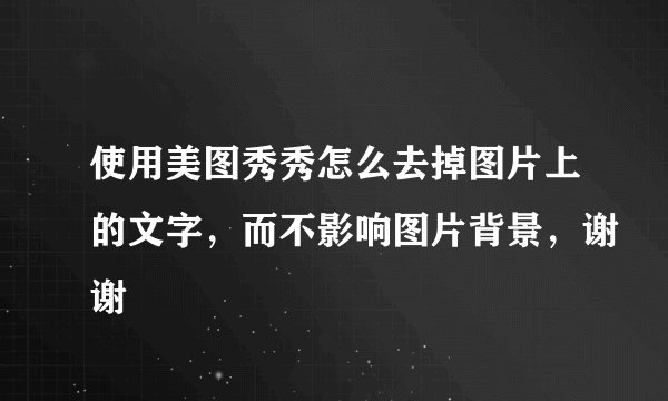 使用美图秀秀怎么去掉图片上的文字，而不影响图片背景，谢谢