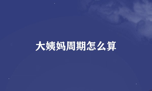 大姨妈周期怎么算