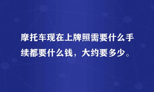 摩托车现在上牌照需要什么手续都要什么钱，大约要多少。