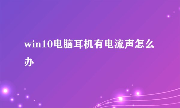 win10电脑耳机有电流声怎么办