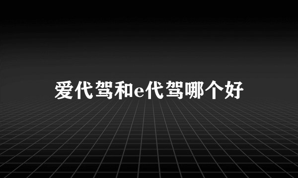 爱代驾和e代驾哪个好