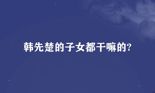 韩先楚的子女都干嘛的?