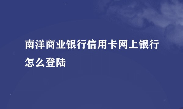 南洋商业银行信用卡网上银行怎么登陆