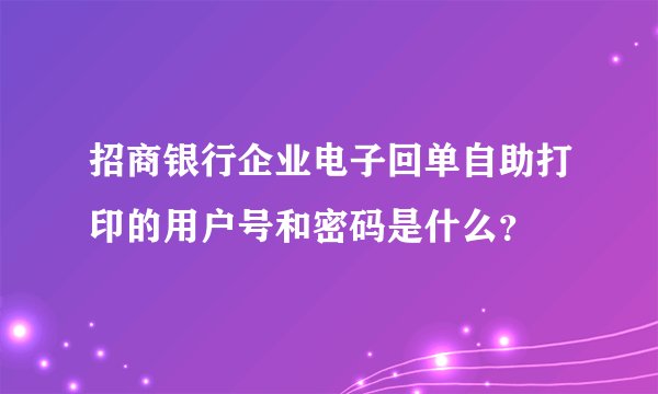 招商银行企业电子回单自助打印的用户号和密码是什么？