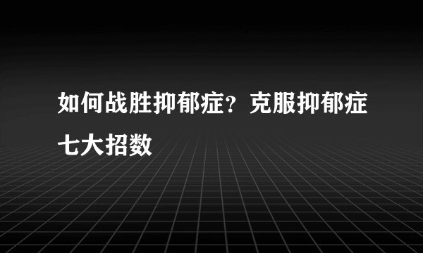 如何战胜抑郁症？克服抑郁症七大招数