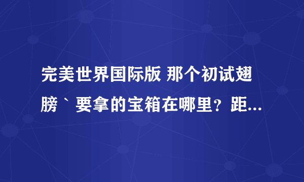 完美世界国际版 那个初试翅膀｀要拿的宝箱在哪里？距离坐标～！