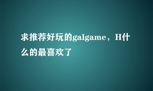 求推荐好玩的galgame，H什么的最喜欢了