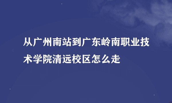 从广州南站到广东岭南职业技术学院清远校区怎么走