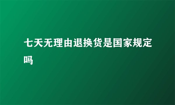 七天无理由退换货是国家规定吗