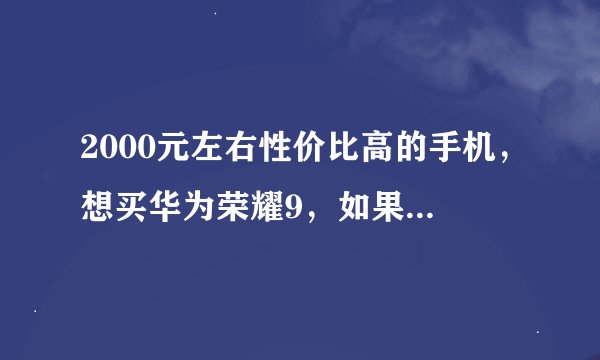 2000元左右性价比高的手机，想买华为荣耀9，如果有用过的可以说一下使用感怎么样吗？