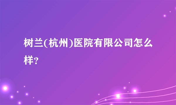 树兰(杭州)医院有限公司怎么样？