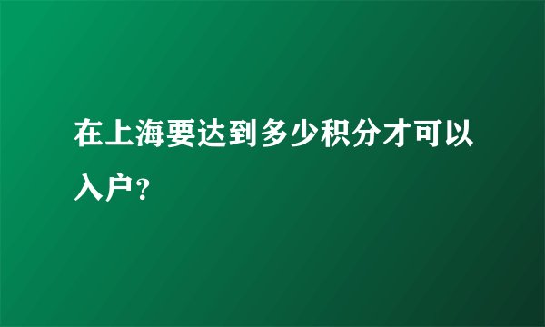 在上海要达到多少积分才可以入户？