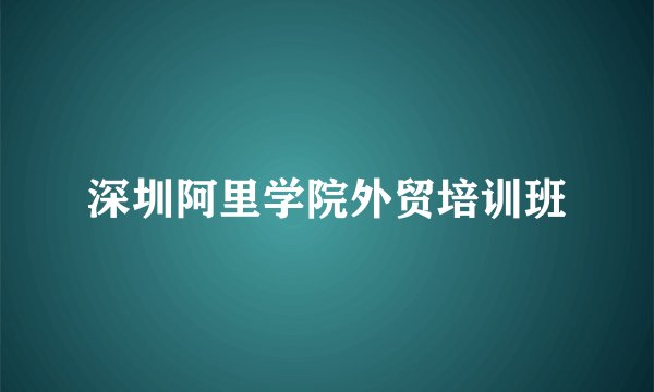 深圳阿里学院外贸培训班