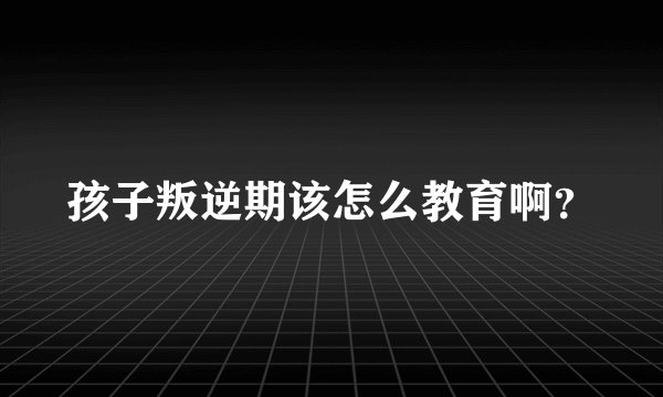 孩子叛逆期该怎么教育啊？