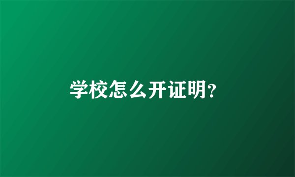 学校怎么开证明？