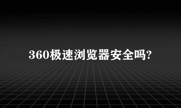 360极速浏览器安全吗?