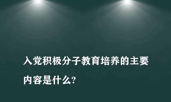 
入党积极分子教育培养的主要内容是什么?

