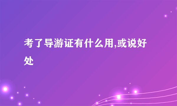 考了导游证有什么用,或说好处