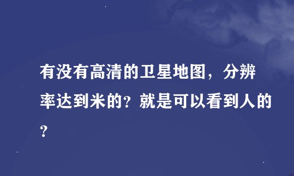 有没有高清的卫星地图，分辨率达到米的？就是可以看到人的？