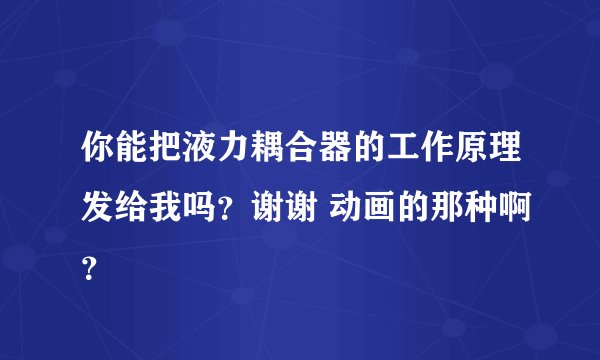 你能把液力耦合器的工作原理发给我吗？谢谢 动画的那种啊？