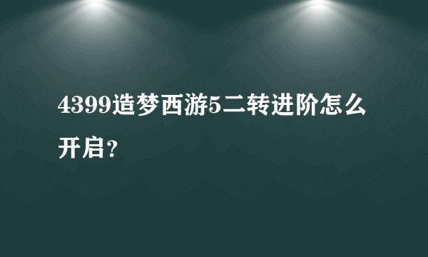 4399造梦西游5二转进阶怎么开启？