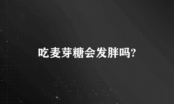 吃麦芽糖会发胖吗?