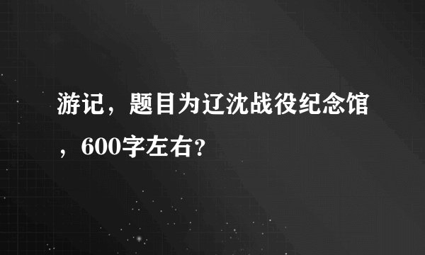 游记，题目为辽沈战役纪念馆，600字左右？