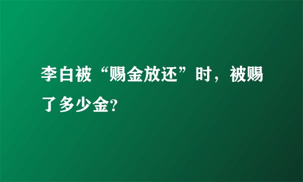 李白被“赐金放还”时，被赐了多少金？