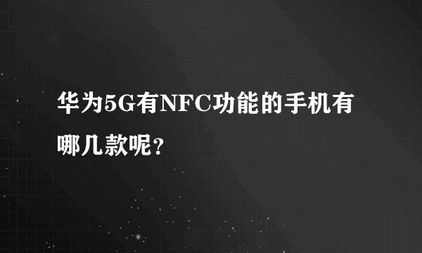 华为5G有NFC功能的手机有哪几款呢？