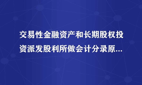 交易性金融资产和长期股权投资派发股利所做会计分录原理一样吗?