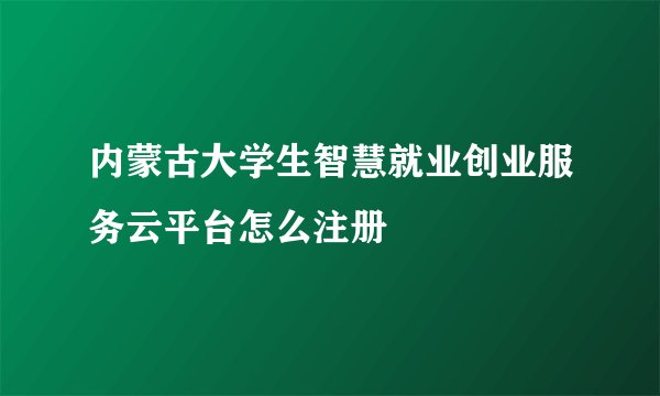 内蒙古大学生智慧就业创业服务云平台怎么注册