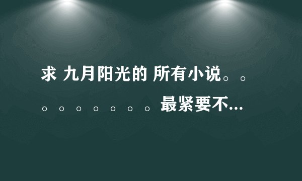 求 九月阳光的 所有小说。。。。。。。。。最紧要不要有乱码。。。。。。