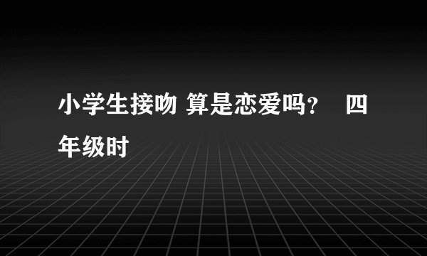 小学生接吻 算是恋爱吗？  四年级时