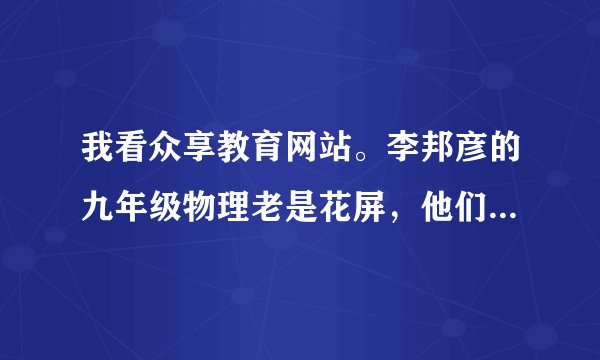 我看众享教育网站。李邦彦的九年级物理老是花屏，他们让我下驱动精灵，