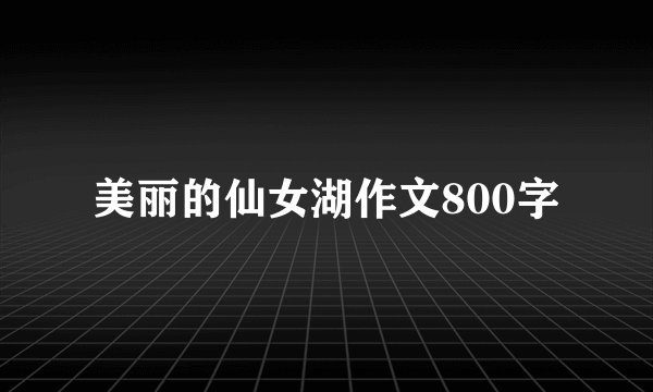 美丽的仙女湖作文800字