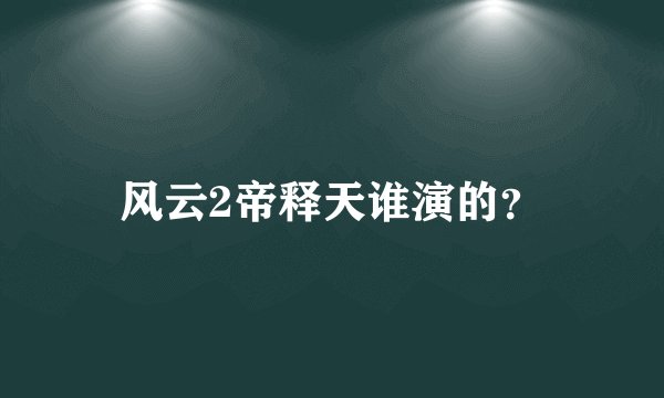 风云2帝释天谁演的？