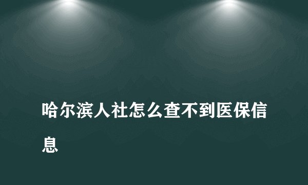 
哈尔滨人社怎么查不到医保信息

