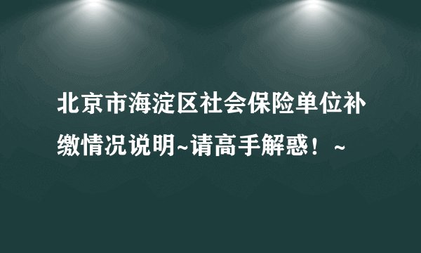 北京市海淀区社会保险单位补缴情况说明~请高手解惑！~