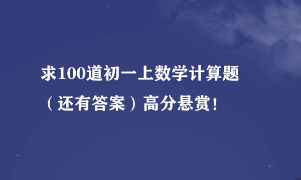 求100道初一上数学计算题  （还有答案）高分悬赏！
